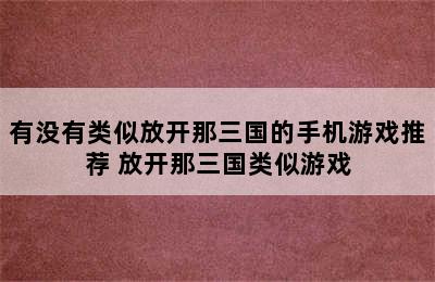 有没有类似放开那三国的手机游戏推荐 放开那三国类似游戏